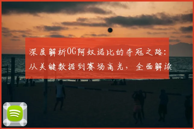 深度解析OG阿奴诺比的夺冠之路：从关键数据到赛场高光，全面解读他的决定性作用