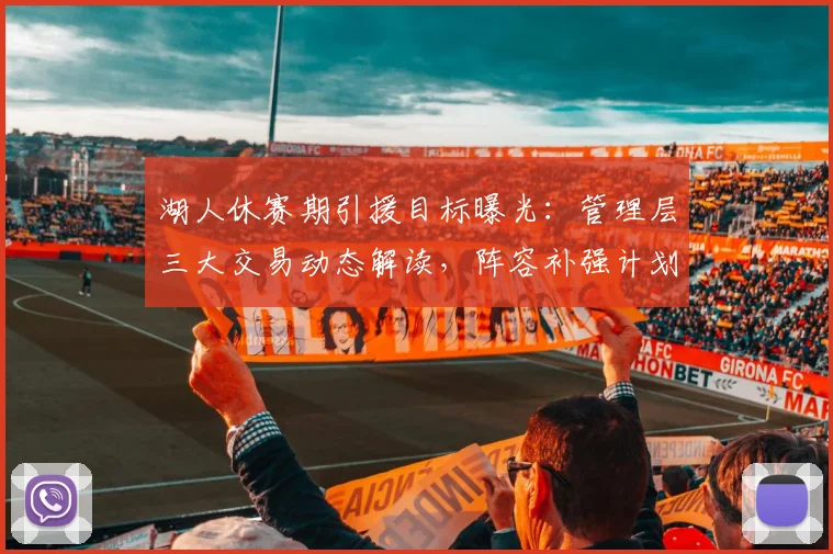 湖人休赛期引援目标曝光:管理层三大交易动态解读,阵容补强计划解析