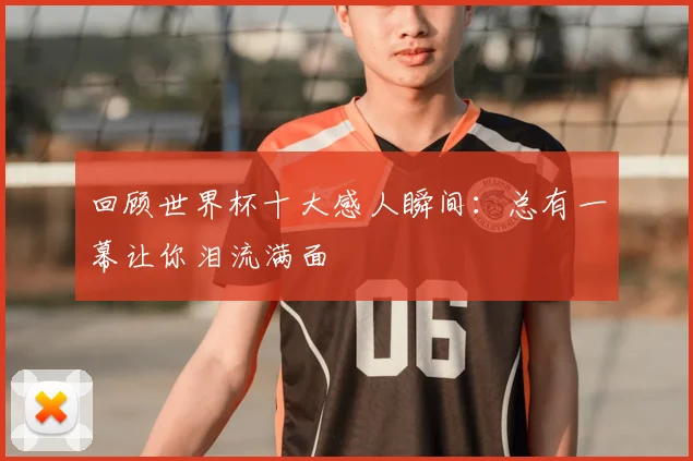 回顾世界杯十大感人瞬间：总有一幕让你泪流满面
