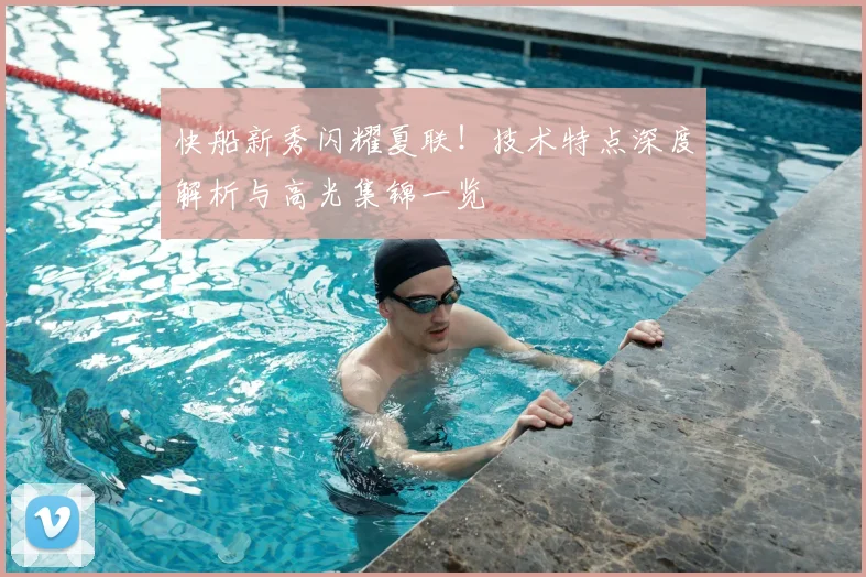 快船新秀闪耀夏联！技术特点深度解析与高光集锦一览