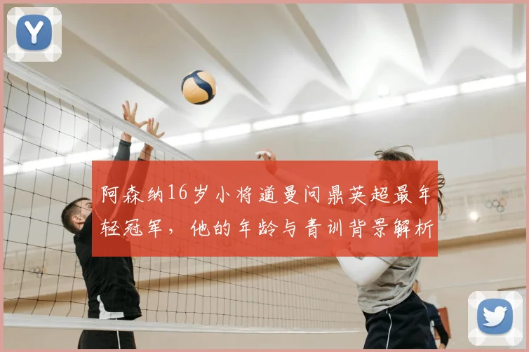 阿森纳16岁小将道曼问鼎英超最年轻冠军,他的年龄与青训背景解析