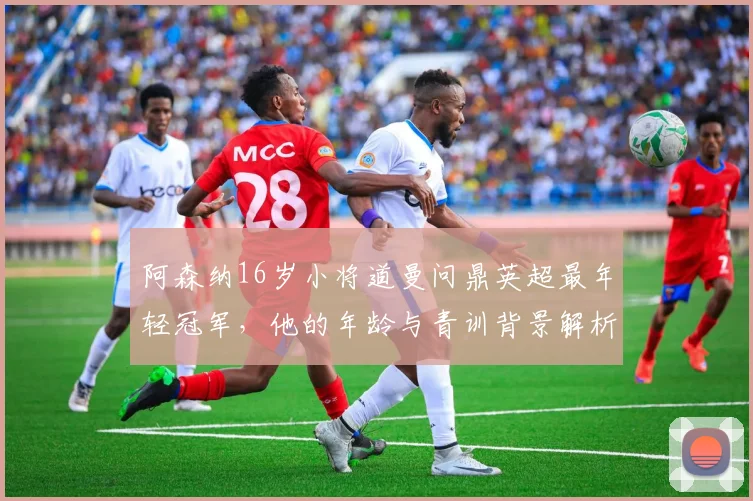 阿森纳16岁小将道曼问鼎英超最年轻冠军，他的年龄与青训背景解析