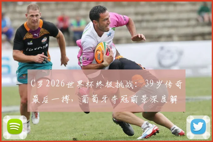 C罗2026世界杯终极挑战：39岁传奇最后一搏，葡萄牙夺冠前景深度解析