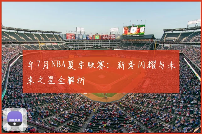 年7月NBA夏季联赛：新秀闪耀与未来之星全解析