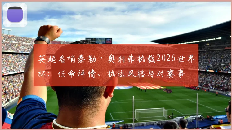 英超名哨泰勒·奥利弗执裁2026世界杯：任命详情、执法风格与对赛事影响前瞻