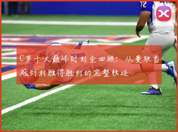 C罗十大巅峰时刻全回顾:从曼联首冠到利雅得胜利的完整轨迹