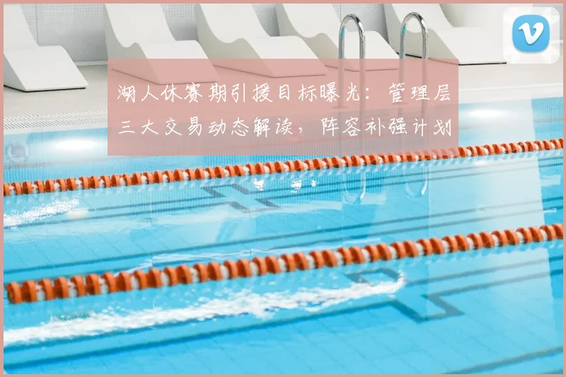 湖人休赛期引援目标曝光：管理层三大交易动态解读，阵容补强计划解析